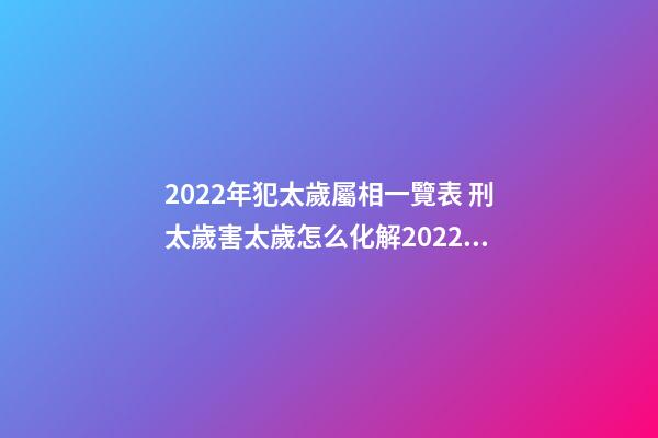 2022年犯太歲屬相一覽表 刑太歲害太歲怎么化解2022蛇，2022年化解太歲最簡單的方法